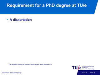 Requirement for a PhD degree at TU/e
• A dissertation
Department of Industrial Design PAGE 1807-02-19
TU/e, Regulations governing the conferral of doctor’s degrees, version September 2013.
 