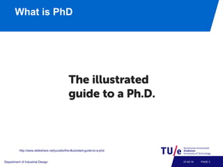 What is PhD
Department of Industrial Design PAGE 307-02-19
http://www.slideshare.net/jucaitis/the-illustrated-guide-to-a-phd
 