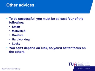 Other advices
• To be successful, you must be at least four of the
following:
• Smart
• Motivated
• Creative
• Hardworking
• Lucky
• You can’t depend on luck, so you’d better focus on
the others.
Department of Industrial Design PAGE 4907-02-19
 