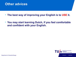 Other advices
• The best way of improving your English is to USE it.
• You may start learning Dutch, if you feel comfortable
and confident with your English.
Department of Industrial Design PAGE 5207-02-19
 