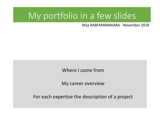 My portfolio in a few slides
Mija RABEMANANJARA - November 2018
Where I come from
My career overview
For each expertise the description of a project
 