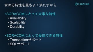 •SORACOMにとって大事な特性
• Availability
•Scalability
• Durability
•SORACOMにとって妥協できる特性
• Transactionサポート
•SQLサポート
求める特性を最もよく満たすから
 
