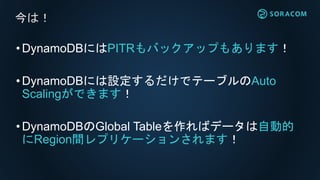 •DynamoDBにはPITRもバックアップもあります！
•DynamoDBには設定するだけでテーブルのAuto
Scalingができます！
•DynamoDBのGlobal Tableを作ればデータは自動的
にRegion間レプリケーションされます！
今は！
 