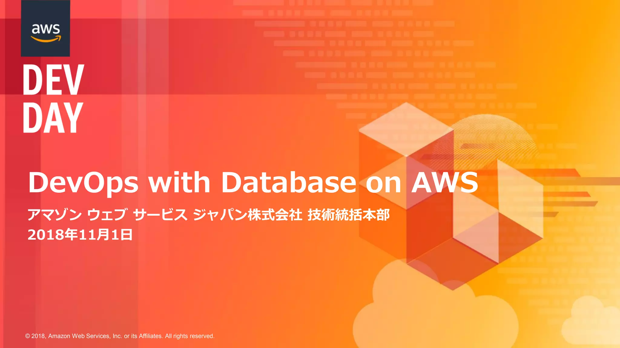 © 2018, Amazon Web Services, Inc. or its Affiliates. All rights reserved.
DevOps with Database on AWS
アマゾン ウェブ サービス ジャパン株式会社 技術統括本部
2018年11月1日
 