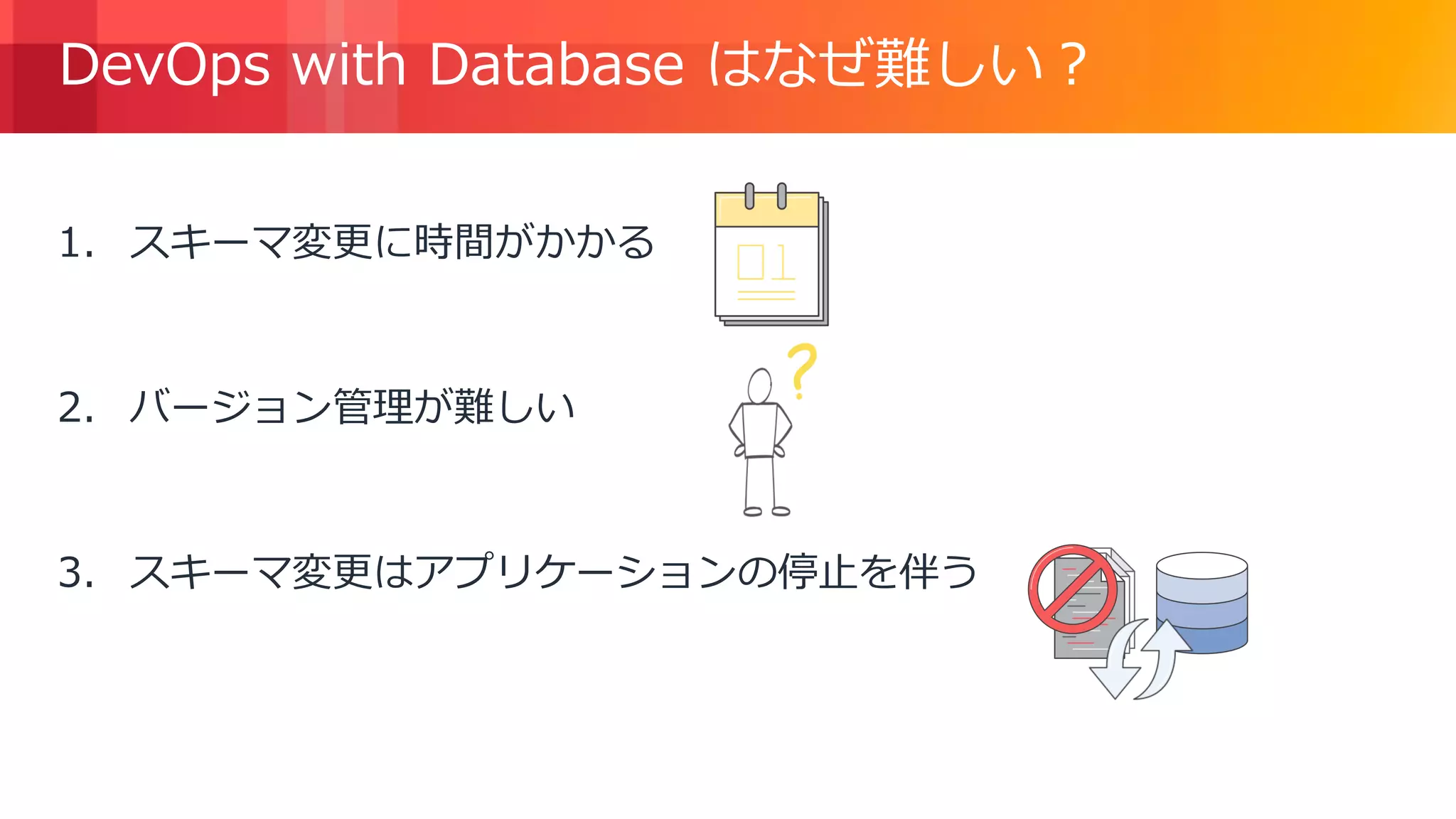© 2018, Amazon Web Services, Inc. or its Affiliates. All rights reserved.
DevOps with Database はなぜ難しい？
1. スキーマ変更に時間がかかる
2. バージョン管理が難しい
3. スキーマ変更はアプリケーションの停止を伴う
 