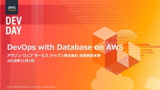 © 2018, Amazon Web Services, Inc. or its Affiliates. All rights reserved.
DevOps with Database on AWS
アマゾン ウェブ サービス ジャパン株式会社 技術統括本部
2018年11月1日
 