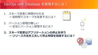© 2018, Amazon Web Services, Inc. or its Affiliates. All rights reserved.
DevOps with Database を実現するには？
1. スキーマ変更に時間がかかる
→ 短時間でスキーマを変更するには？
2. バージョン管理が難しい
→ 安全にバージョン管理するには？
3. スキーマ変更はアプリケーションの停止を伴う
→ リリース方法を工夫して停止時間を短縮するには？
 