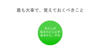 最も大事で、覚えておくべきこと
わたしが
伝えたいことが
あるから、やる
 