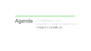 • なぜ情報発信をするのか
• Blogを書く文化を根付かせ継続するには
• やる気スイッチの押し方
Agenda
 