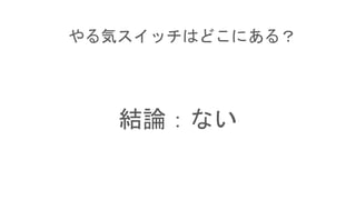 やる気スイッチはどこにある？
結論：ない
 