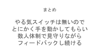 まとめ
やる気スイッチは無いので
とにかく手を動かしてもらい
数人体制で見守りながら
フィードバックし続ける
 