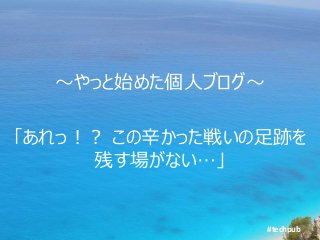 #techpub
～やっと始めた個人ブログ～
「あれっ！？ この辛かった戦いの足跡を
残す場がない…」
 