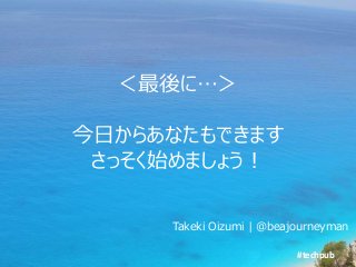 #techpub
＜最後に…＞
今日からあなたもできます
さっそく始めましょう！
Takeki Oizumi | @beajourneyman
 