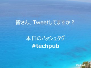 #techpub
皆さん、Tweetしてますか？
本日のハッシュタグ
#techpub
 