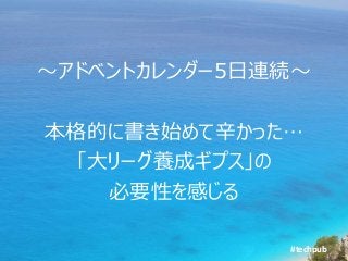 #techpub
～アドベントカレンダー5日連続～
本格的に書き始めて辛かった…
「大リーグ養成ギプス」の
必要性を感じる
 