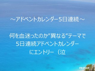 #techpub
～アドベントカレンダー5日連続～
何を血迷ったのか”異なる”テーマで
5日連続アドベントカレンダー
にエントリー（泣
 