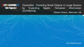 DEEP LEARNING JP
[DL Papers]
ClusterNet : Detecting Small Objects in Large Scenes
by Exploiting Spatio -Temporal Informati...