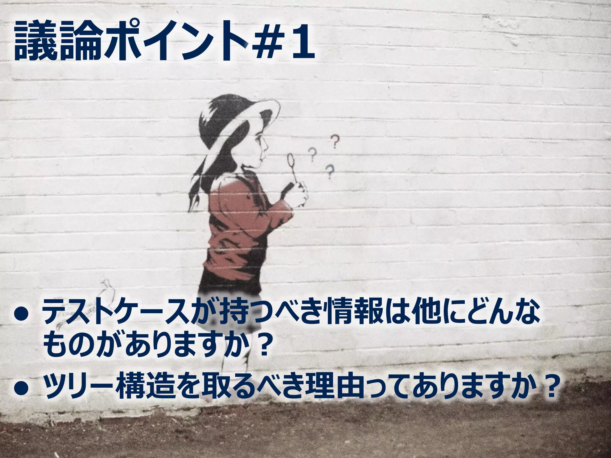 ⚫ テストケースが持つべき情報は他にどんな
ものがありますか？
⚫ ツリー構造を取るべき理由ってありますか？
議論ポイント#1
 