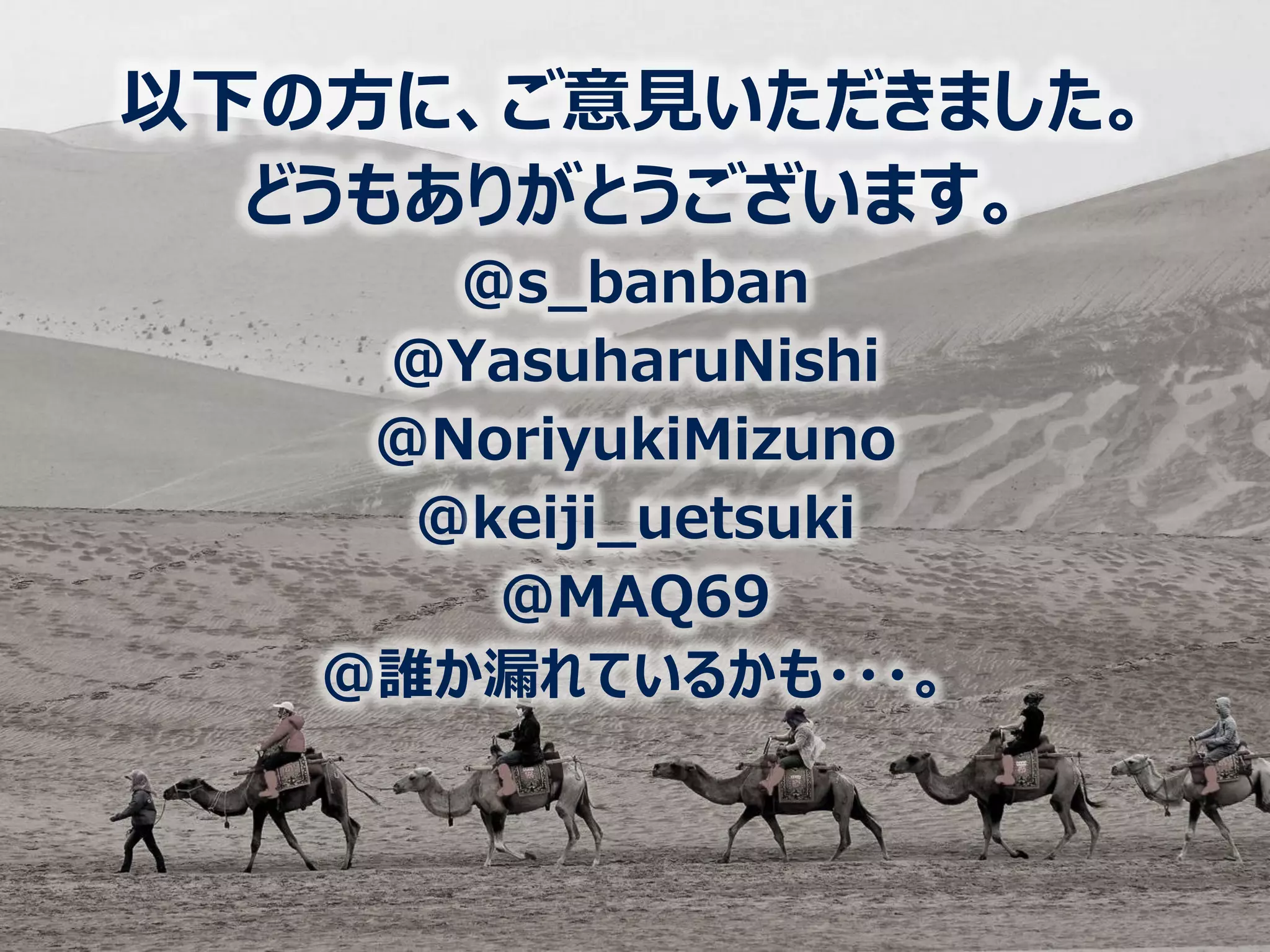 以下の方に、ご意見いただきました。
どうもありがとうございます。
@s_banban
@YasuharuNishi
@NoriyukiMizuno
@keiji_uetsuki
@MAQ69
@誰か漏れているかも・・・。
 