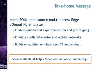 openLEON: open source muLti-access Edge
cOmputiNg emulator
 Enables end-to-end experimentation and prototyping
 Emulates...