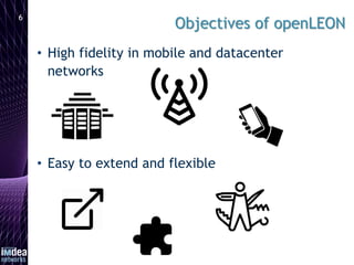 • High fidelity in mobile and datacenter
networks
• Easy to extend and flexible
6
 