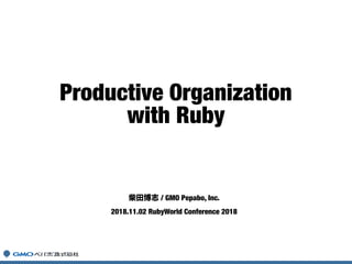 柴田博志 / GMO Pepabo, Inc.
2018.11.02 RubyWorld Conference 2018
Productive Organization
with Ruby
 