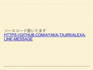 ソースコード置いてます
HTTPS://GITHUB.COM/AYAKA-TAJIRI/ALEXA-
LINE-MESSAGE
 
