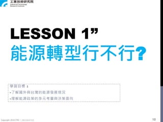 Copyright 2018 ITRI 工業技術研究院
LESSON 1”
能源轉型行不行?
學習目標 :
-了解國外與台灣的能源發展現況
-理解能源政策的多元考量與決策面向
10
 