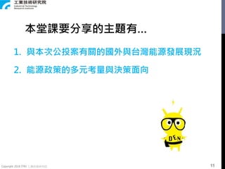 Copyright 2018 ITRI 工業技術研究院
1. 與本次公投案有關的國外與台灣能源發展現況
2. 能源政策的多元考量與決策面向
本堂課要分享的主題有…
11
 
