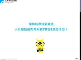 Copyright 2018 ITRI 工業技術研究院
國際能源發展趨勢
以及這些趨勢帶給我們的訊息是什麼？
113
 