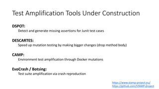 Test Amplification Tools Under Construction
DSPOT:
Detect and generate missing assertions for Junit test cases
DESCARTES:
...