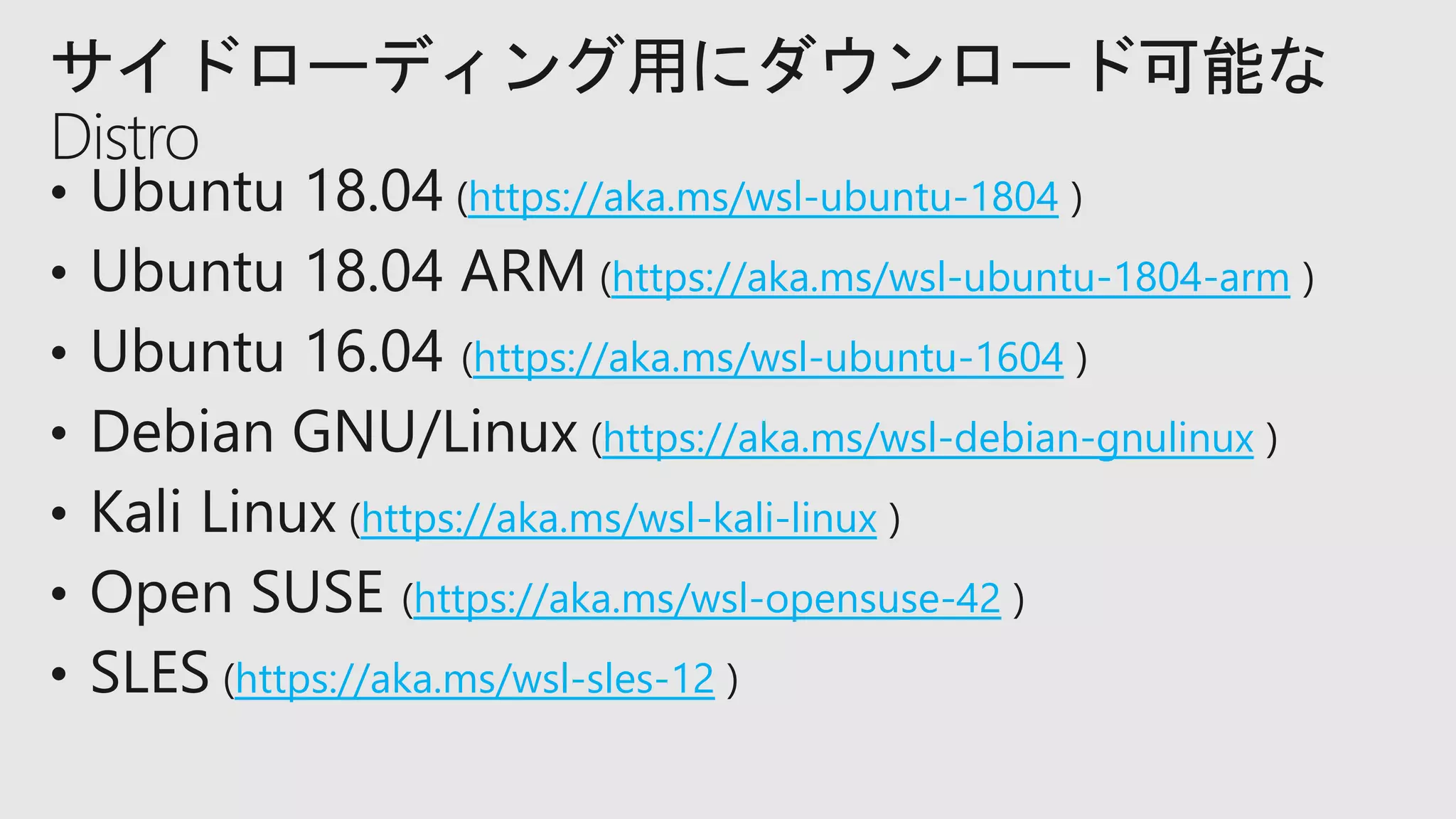 https://aka.ms/wsl-ubuntu-1804
https://aka.ms/wsl-ubuntu-1804-arm
https://aka.ms/wsl-ubuntu-1604
https://aka.ms/wsl-debian-gnulinux
https://aka.ms/wsl-kali-linux
https://aka.ms/wsl-opensuse-42
https://aka.ms/wsl-sles-12
サイドローディング用にダウンロード可能な
Distro
 