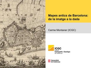 Mapes antics de Barcelona:
de la imatge a la dada
Carme Montaner (ICGC)
 