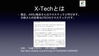 X-Techとは
• 最近、AWSJ亀田さんはクロステックと呼びます。
日経さんの記事はxTECH(クロステック)です。
• 引用：「日経 xTECH」、2月13日創刊
http://itpro.nikkeibp.co.jp/atcl/mag/14/122200008/122800006/
 