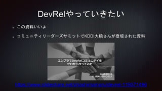 この資料いいよ
コミュニティリーダーズサミットでKDDI大橋さんが登壇された資料
DevRelやっていきたい
https://www.slideshare.net/ohashimamoru/devrel-119371496
 
