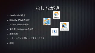 JAWS-UGの紹介
Security-JAWSの紹介
X-Tech JAWSの紹介
第三者によるssmjpの紹介
運営比較
コミュニティに関わって変化したこと
総括
おしながき
 