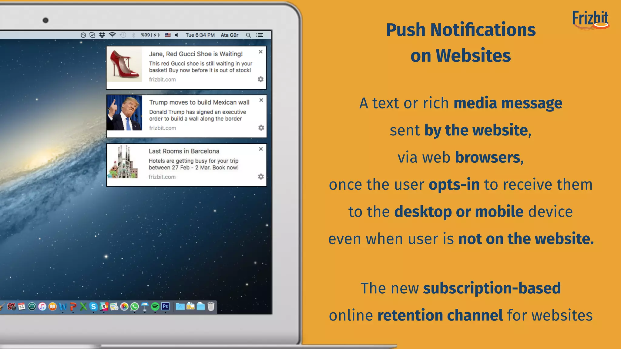 A text or rich media message
sent by the website,
via web browsers,
once the user opts-in to receive them
to the desktop or mobile device
even when user is not on the website.
The new subscription-based
online retention channel for websites
Push Notiﬁcations
on Websites
 