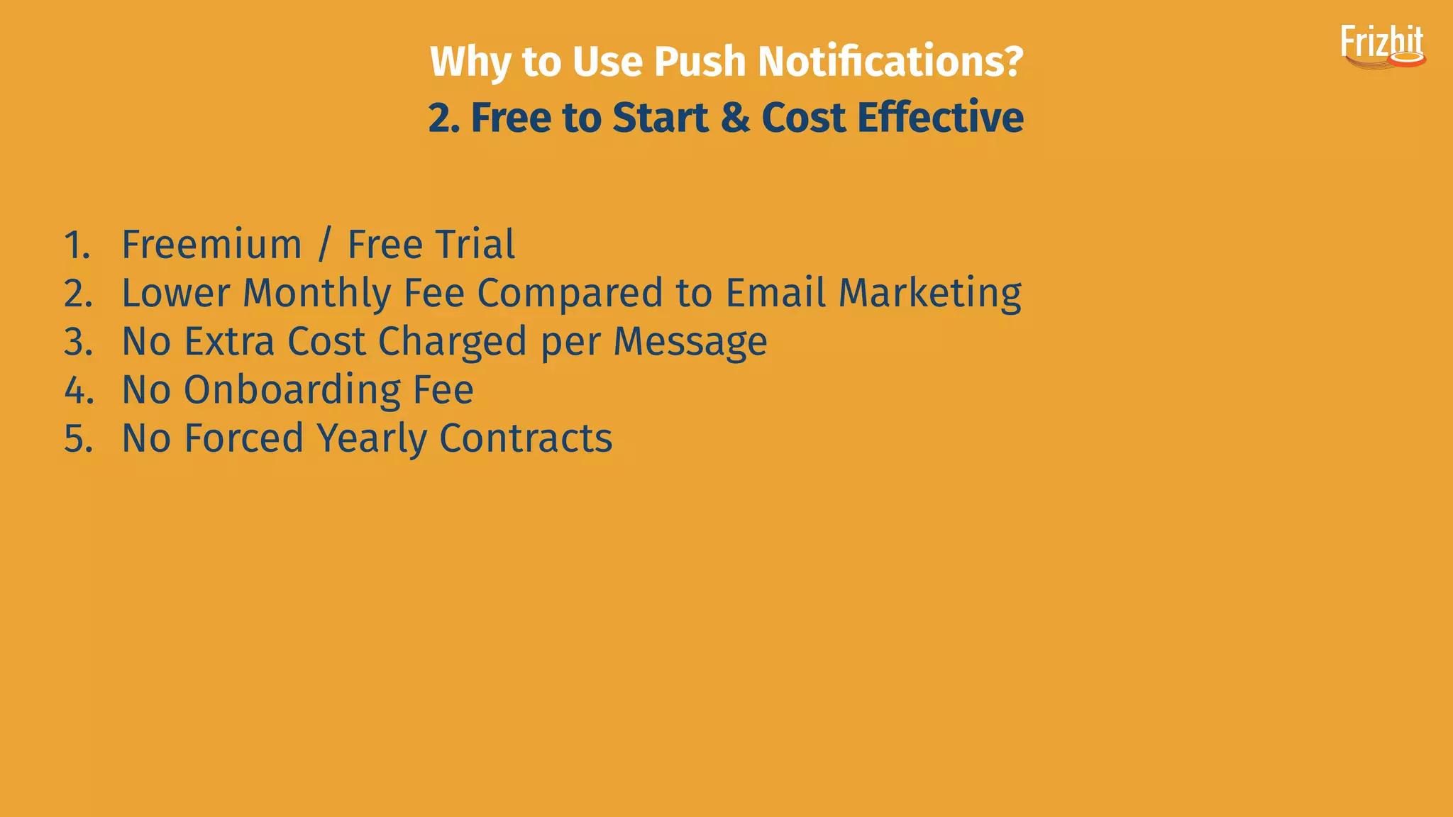 1. Freemium / Free Trial
2. Lower Monthly Fee Compared to Email Marketing
3. No Extra Cost Charged per Message
4. No Onboarding Fee
5. No Forced Yearly Contracts
Why to Use Push Notiﬁcations?
2. Free to Start & Cost Effective
 