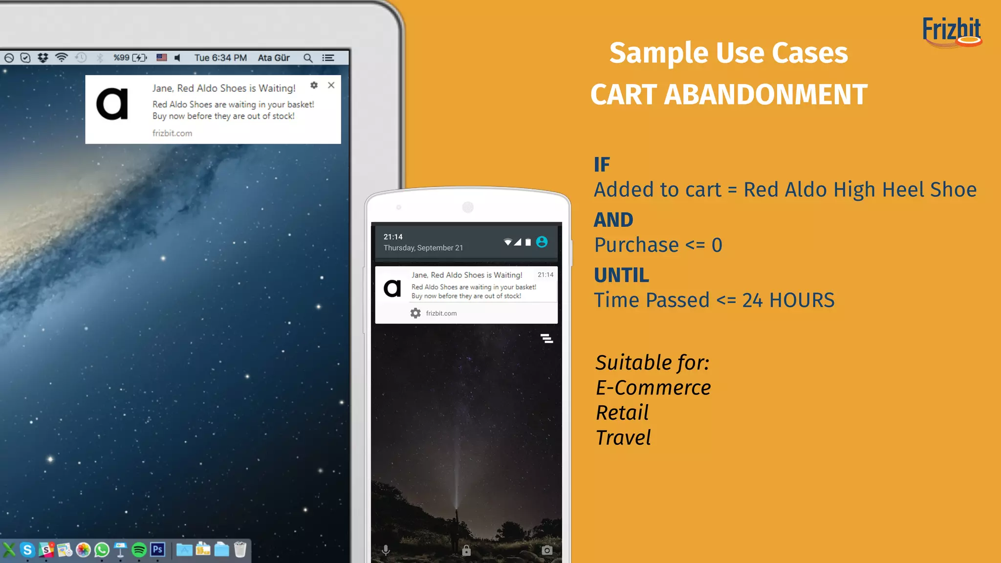 Suitable for:
E-Commerce 
Retail
Travel
Sample Use Cases
CART ABANDONMENT
IF
Added to cart = Red Aldo High Heel Shoe
AND
Purchase <= 0
UNTIL
Time Passed <= 24 HOURS
 
