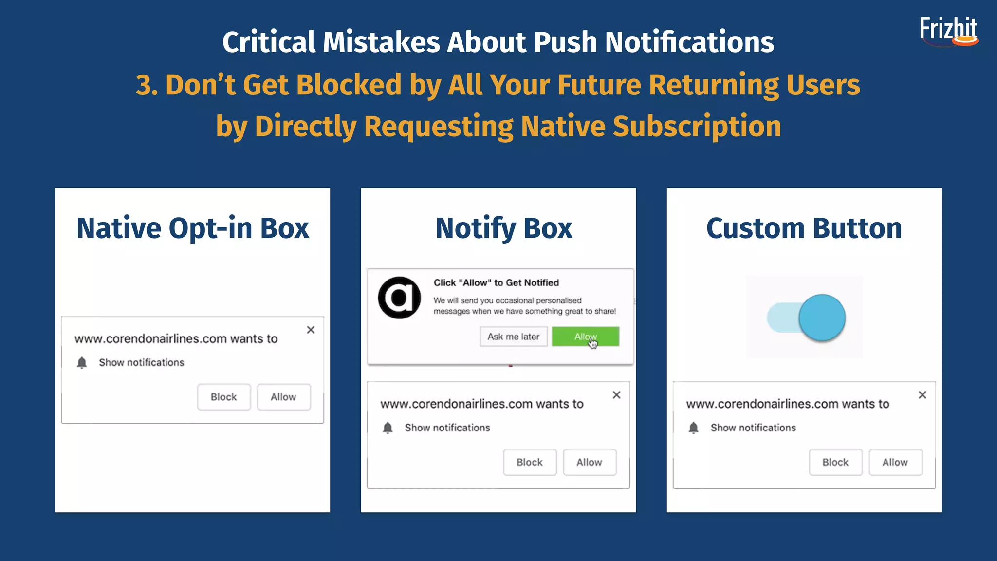 Critical Mistakes About Push Notiﬁcations
3. Don’t Get Blocked by All Your Future Returning Users
by Directly Requesting Native Subscription
Native Opt-in Box Notify Box Custom Button
 