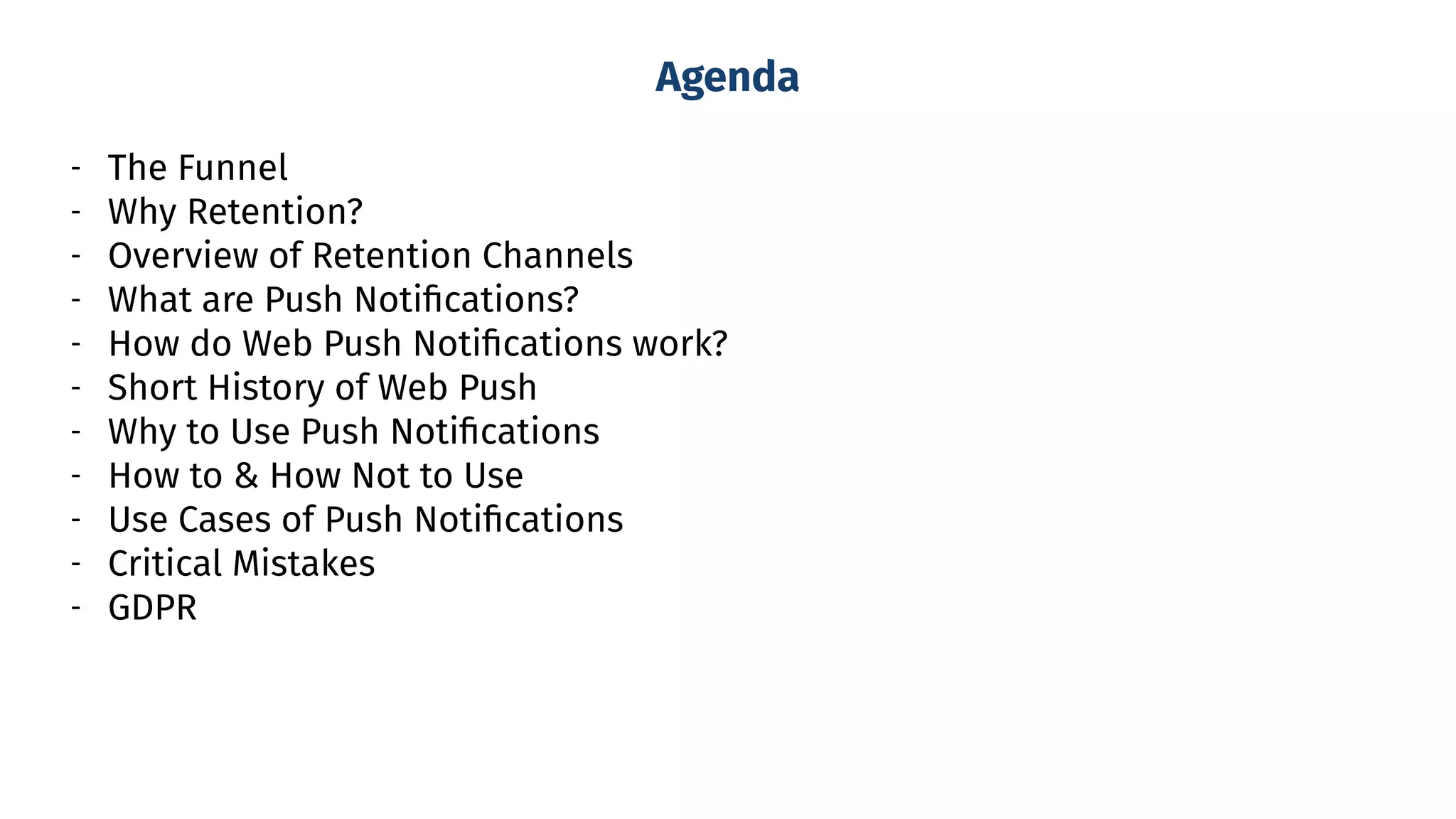 - The Funnel
- Why Retention?
- Overview of Retention Channels
- What are Push Notiﬁcations?
- How do Web Push Notiﬁcations work?
- Short History of Web Push
- Why to Use Push Notiﬁcations
- How to & How Not to Use
- Use Cases of Push Notiﬁcations
- Critical Mistakes
- GDPR
Agenda
 
