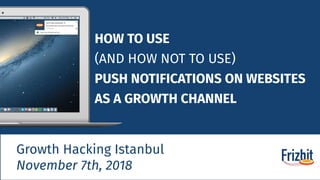 HOW TO USE
(AND HOW NOT TO USE)
PUSH NOTIFICATIONS ON WEBSITES
AS A GROWTH CHANNEL
Growth Hacking Istanbul
November 7th, 2018
 