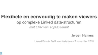 Flexibele en eenvoudig te maken viewers
op complexe Linked data-structuren
met EVN van TopQuadrant
Jeroen Hamers
Linked Data is FAIR voor iedereen – 7 november 2018
 