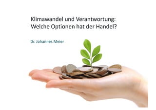 Klimawandel und Verantwortung:
Welche Optionen hat der Handel?
Dr. Johannes Meier
 