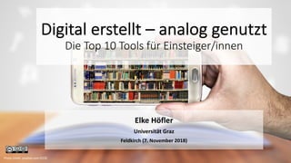 Digital erstellt – analog genutzt
Die Top 10 Tools für Einsteiger/innen
Elke Höfler
Universität Graz
Feldkirch (7. November 2018)
Photo credit: pixabay.com (CC0)
 