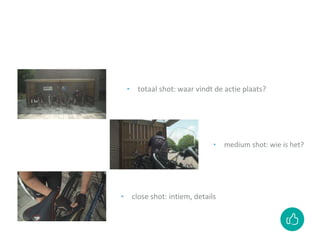 ‣ totaal shot: waar vindt de actie plaats?
‣ medium shot: wie is het?
‣ close shot: intiem, details
 