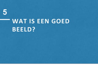WAT IS EEN GOED
BEELD?
5
 