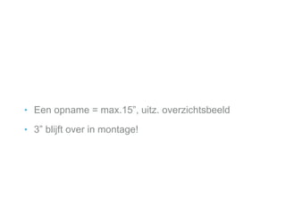 ‣ Een opname = max.15”, uitz. overzichtsbeeld
‣ 3” blijft over in montage!
 
