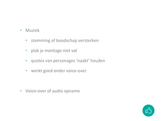 ‣ Muziek
‣ stemming of boodschap versterken
‣ plak je montage niet vol
‣ quotes van personages ‘naakt’ houden
‣ werkt goed onder voice-over
‣ Voice-over of audio opname
 
