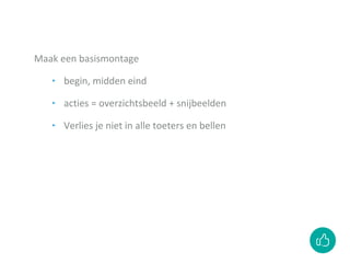 Maak een basismontage
‣ begin, midden eind
‣ acties = overzichtsbeeld + snijbeelden
‣ Verlies je niet in alle toeters en bellen
 